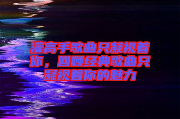 灌高手歌曲只凝視著你，回顧經(jīng)典歌曲只凝視著你的魅力