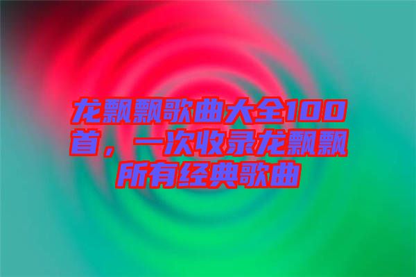 龍飄飄歌曲大全100首，一次收錄龍飄飄所有經(jīng)典歌曲