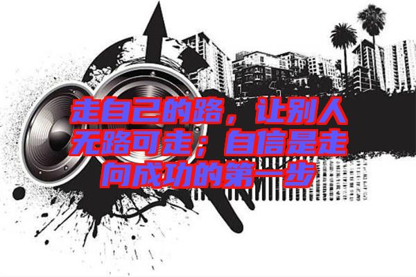 走自己的路，讓別人無路可走；自信是走向成功的第一步