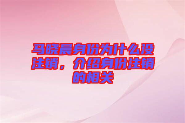 馬曉晨身份為什么沒注銷，介紹身份注銷的相關(guān)