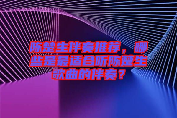 陳楚生伴奏推薦，哪些是最適合聽陳楚生歌曲的伴奏？