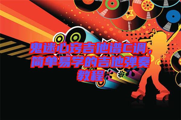 鬼迷心竅吉他譜C調(diào)，簡單易學(xué)的吉他彈奏教程