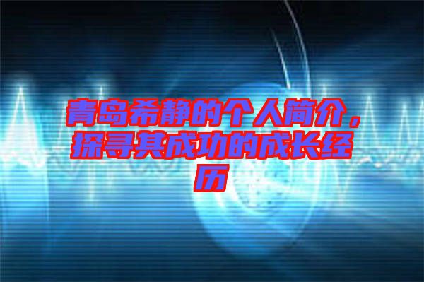 青島希靜的個(gè)人簡介，探尋其成功的成長經(jīng)歷