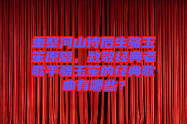 重整河山待后生駱玉笙原唱，致敬經(jīng)典老歌手駱玉笙的經(jīng)典歌曲有哪些？