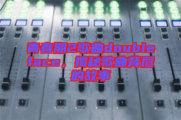青春期2歌曲doubleface，揭秘歌曲背后的故事