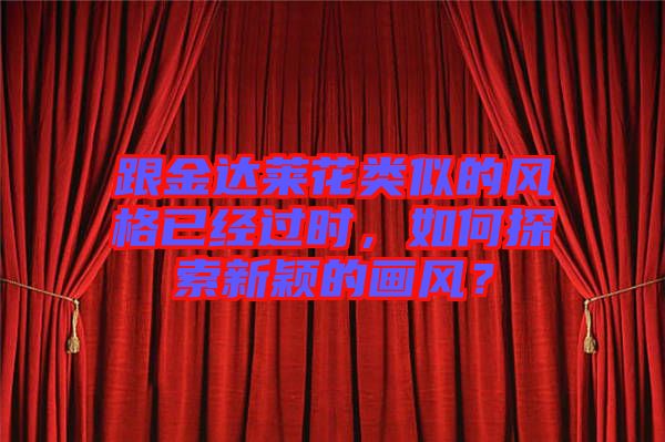 跟金達萊花類似的風格已經(jīng)過時，如何探索新穎的畫風？