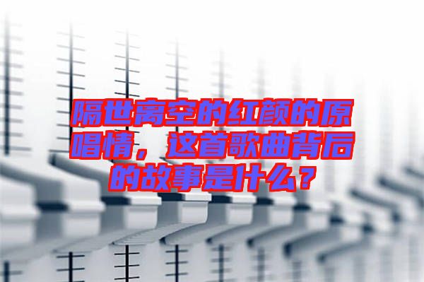 隔世離空的紅顏的原唱情，這首歌曲背后的故事是什么？