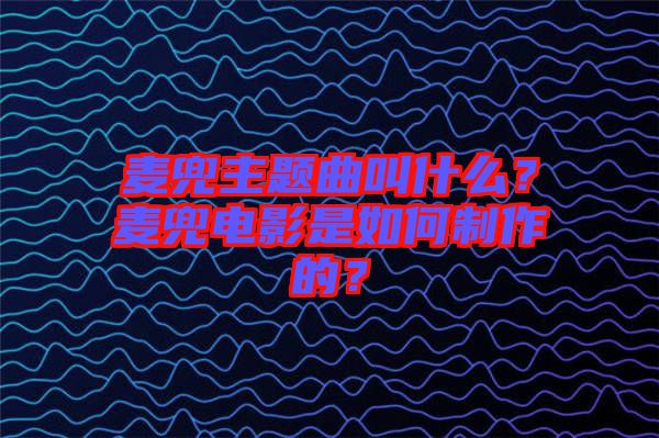 麥兜主題曲叫什么？麥兜電影是如何制作的？