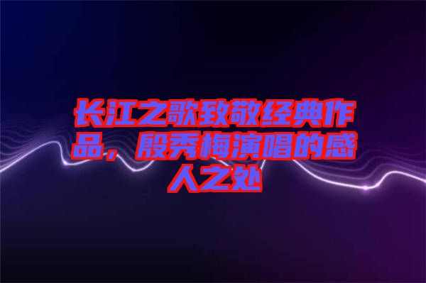 長江之歌致敬經(jīng)典作品，殷秀梅演唱的感人之處