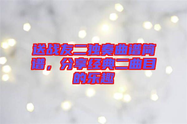 送戰(zhàn)友二獨(dú)奏曲譜簡(jiǎn)譜，分享經(jīng)典二曲目的樂(lè)趣