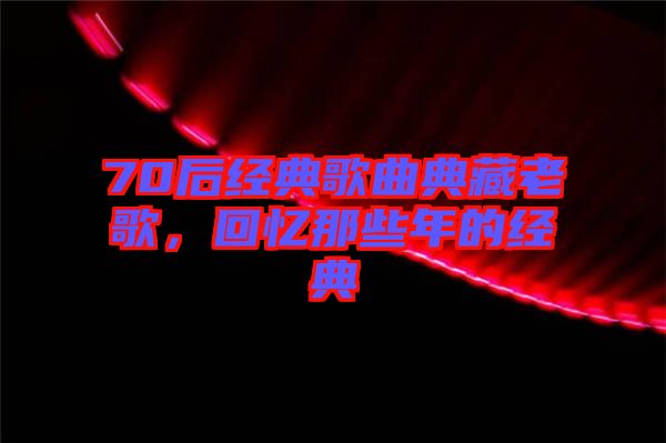 70后經(jīng)典歌曲典藏老歌，回憶那些年的經(jīng)典