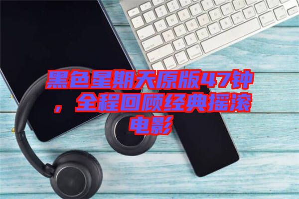 黑色星期天原版47鐘，全程回顧經(jīng)典搖滾電影