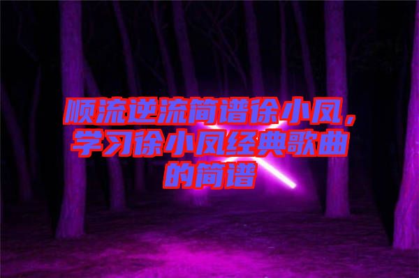 順流逆流簡譜徐小鳳，學(xué)習(xí)徐小鳳經(jīng)典歌曲的簡譜