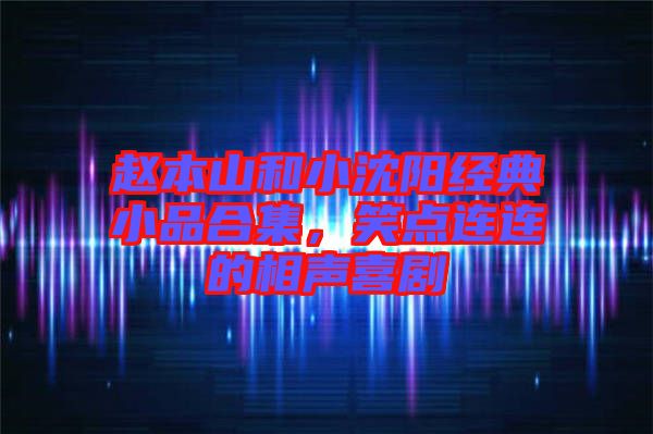 趙本山和小沈陽(yáng)經(jīng)典小品合集，笑點(diǎn)連連的相聲喜劇