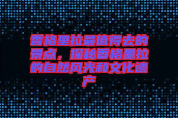 香格里拉最值得去的景點，探秘香格里拉的自然風(fēng)光和文化遺產(chǎn)