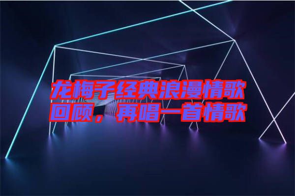 龍梅子經(jīng)典浪漫情歌回顧，再唱一首情歌