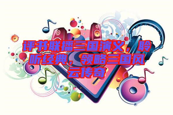 評書聯(lián)播三國演義，聆聽經(jīng)典，領(lǐng)略三國風(fēng)云傳奇