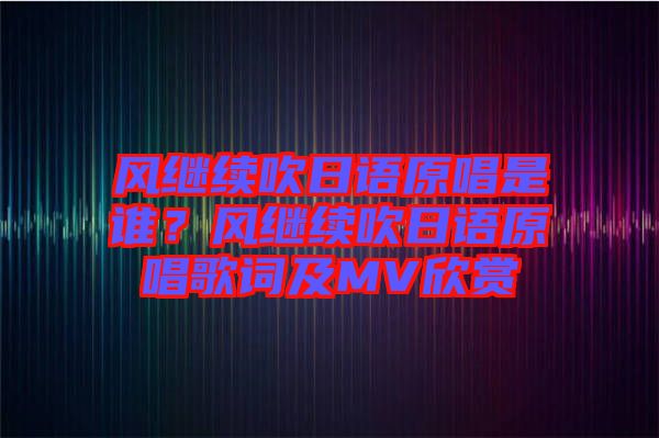 風(fēng)繼續(xù)吹日語原唱是誰？風(fēng)繼續(xù)吹日語原唱歌詞及MV欣賞