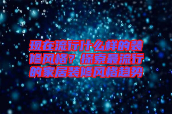 現(xiàn)在流行什么樣的裝修風格？探索最流行的家居裝修風格趨勢