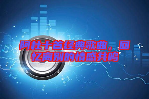阿杜十首經(jīng)典歌曲，回憶離別的情感共鳴