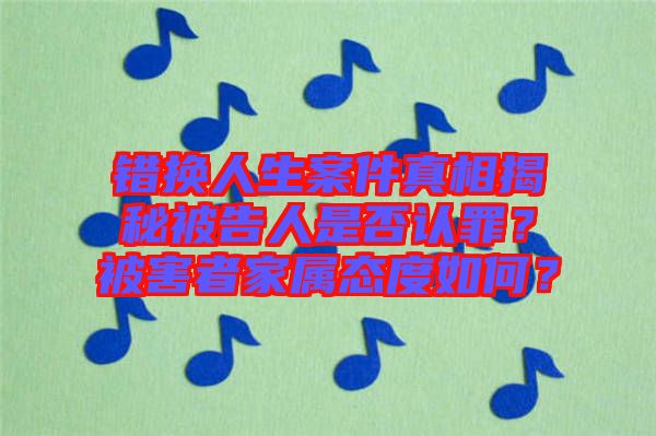 錯換人生案件真相揭秘被告人是否認(rèn)罪？被害者家屬態(tài)度如何？
