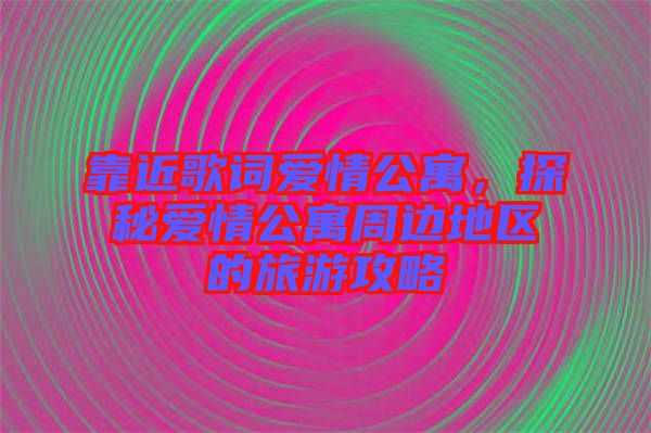 靠近歌詞愛情公寓，探秘愛情公寓周邊地區(qū)的旅游攻略