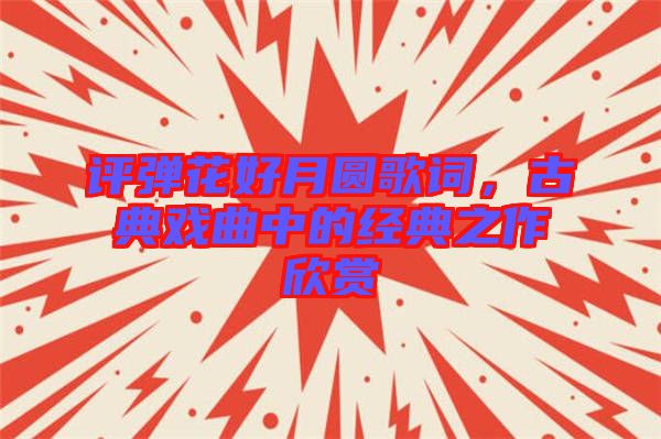 評彈花好月圓歌詞，古典戲曲中的經典之作欣賞
