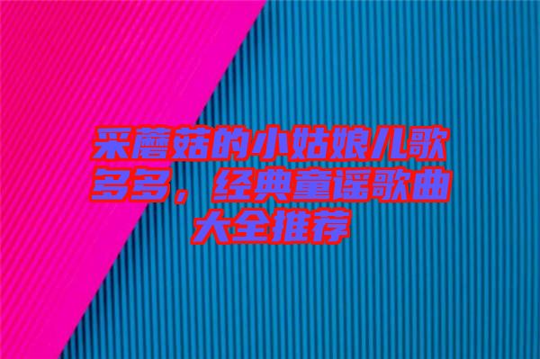 采蘑菇的小姑娘兒歌多多，經(jīng)典童謠歌曲大全推薦