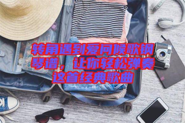 轉(zhuǎn)角遇到愛問候歌鋼琴譜，讓你輕松彈奏這首經(jīng)典歌曲