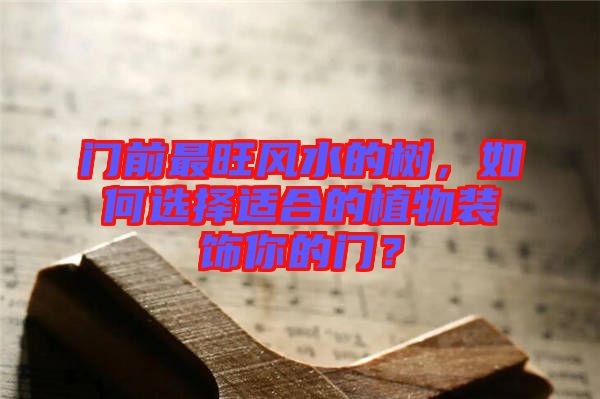 門前最旺風(fēng)水的樹(shù)，如何選擇適合的植物裝飾你的門？