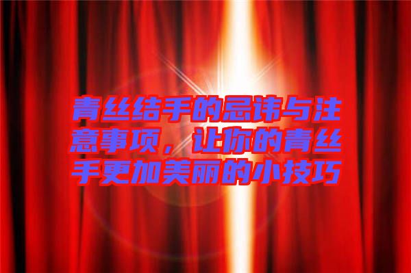 青絲結手的忌諱與注意事項，讓你的青絲手更加美麗的小技巧