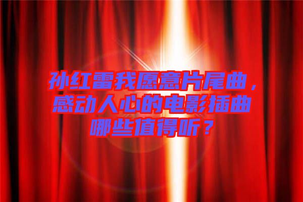 孫紅雷我愿意片尾曲，感動人心的電影插曲哪些值得聽？