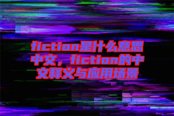 fiction是什么意思中文，fiction的中文釋義與應(yīng)用場景