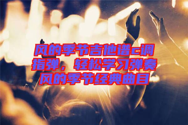 風(fēng)的季節(jié)吉他譜c調(diào)指彈，輕松學(xué)習(xí)彈奏風(fēng)的季節(jié)經(jīng)典曲目