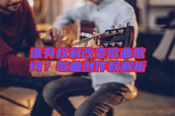 誰有權(quán)利改變歌曲歌詞？歌曲創(chuàng)作權(quán)解析
