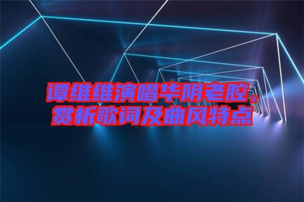 譚維維演唱華陰老腔，賞析歌詞及曲風(fēng)特點(diǎn)