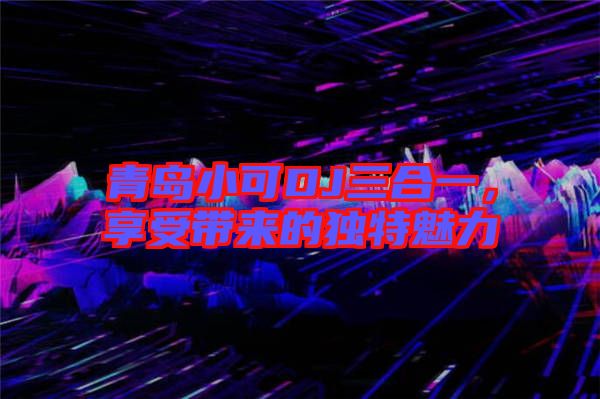 青島小可DJ三合一，享受帶來的獨特魅力