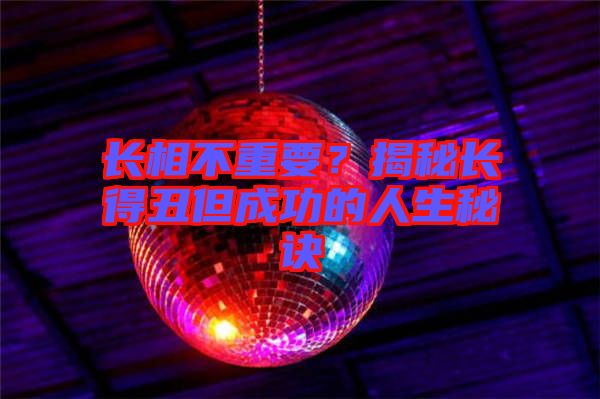 長相不重要？揭秘長得丑但成功的人生秘訣