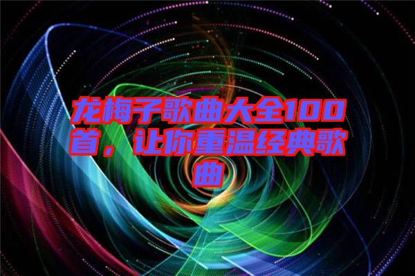 龍梅子歌曲大全100首，讓你重溫經(jīng)典歌曲