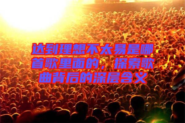 達(dá)到理想不太易是哪首歌里面的，探索歌曲背后的深層含義