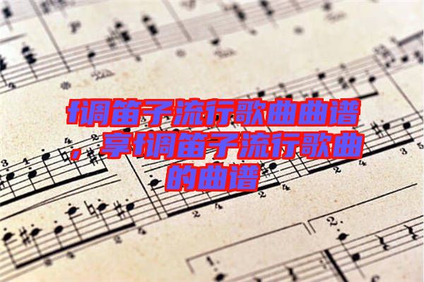f調(diào)笛子流行歌曲曲譜，享f調(diào)笛子流行歌曲的曲譜
