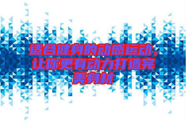 適合健身的動感運動，讓你更有動力打造完美身材