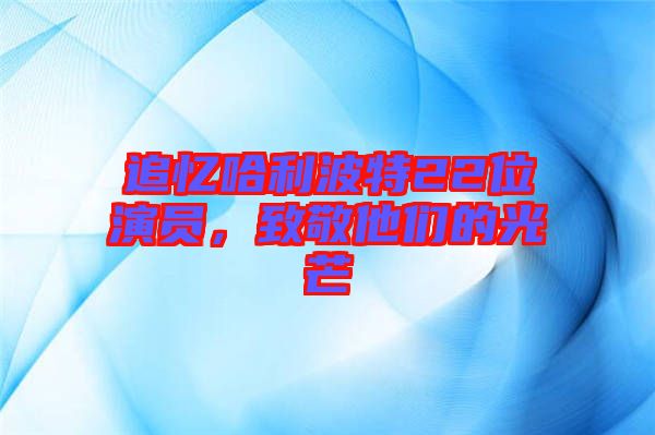 追憶哈利波特22位演員，致敬他們的光芒