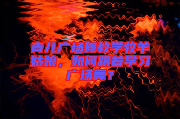 青兒廣場舞教學牧羊姑娘，如何跟著學習廣場舞？