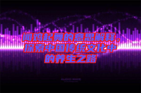 聞雞起舞的意思解釋，探索中國傳統(tǒng)文化中的養(yǎng)生之路