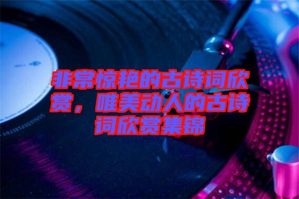 非常驚艷的古詩(shī)詞欣賞，唯美動(dòng)人的古詩(shī)詞欣賞集錦