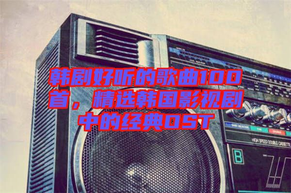 韓劇好聽的歌曲100首，精選韓國影視劇中的經(jīng)典OST
