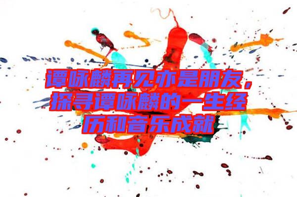 譚詠麟再見亦是朋友，探尋譚詠麟的一生經(jīng)歷和音樂成就