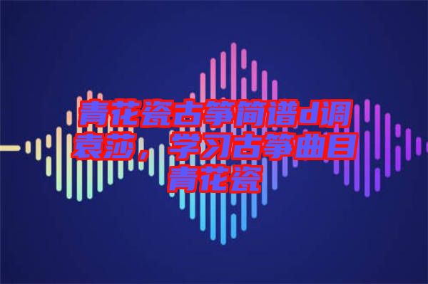 青花瓷古箏簡譜d調(diào)袁莎，學習古箏曲目青花瓷