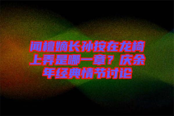 聞檀嫡長(zhǎng)孫按在龍椅上弄是哪一章？慶余年經(jīng)典情節(jié)討論
